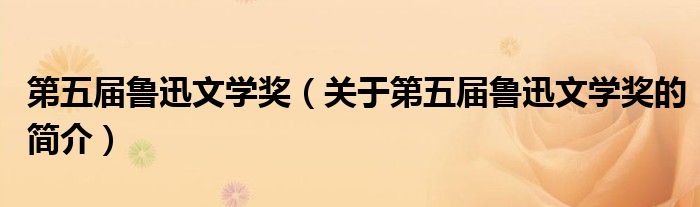 第五屆魯迅文學(xué)獎(jiǎng)（關(guān)于第五屆魯迅文學(xué)獎(jiǎng)的簡(jiǎn)介）