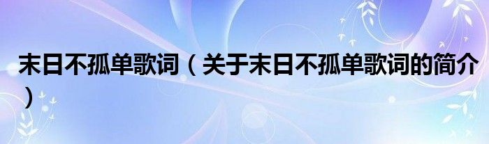 末日不孤單歌詞（關(guān)于末日不孤單歌詞的簡(jiǎn)介）