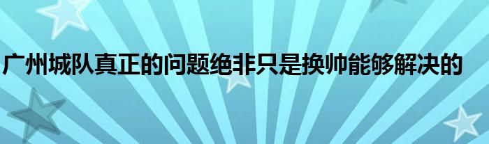 廣州城隊(duì)真正的問(wèn)題絕非只是換帥能夠解決的