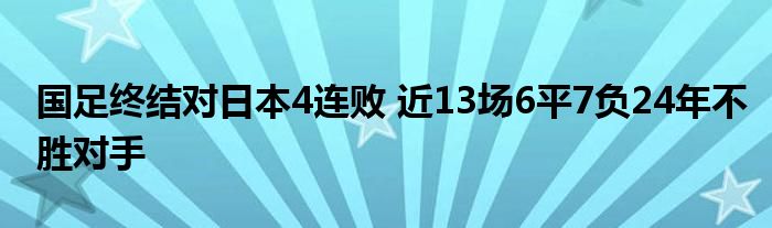 國足終結(jié)對日本4連敗 近13場6平7負(fù)24年不勝對手