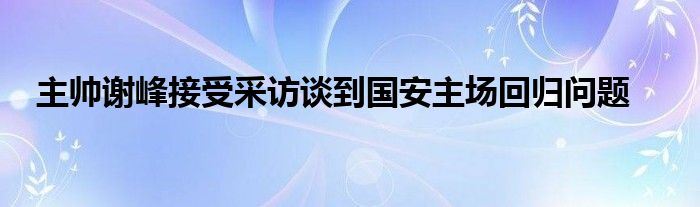 主帥謝峰接受采訪談到國安主場回歸問題