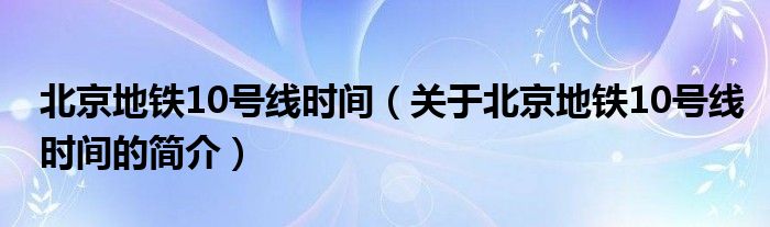 北京地鐵10號(hào)線時(shí)間（關(guān)于北京地鐵10號(hào)線時(shí)間的簡(jiǎn)介）