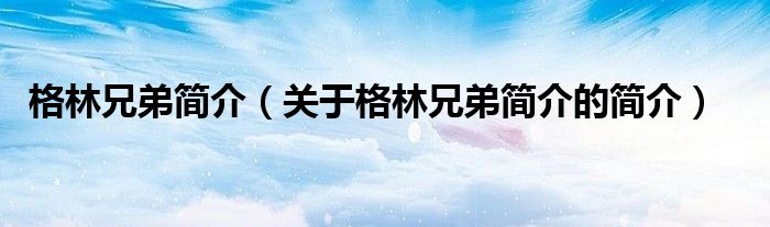 格林兄弟簡(jiǎn)介（關(guān)于格林兄弟簡(jiǎn)介的簡(jiǎn)介）