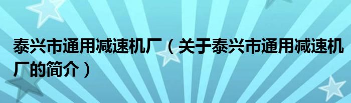 泰興市通用減速機(jī)廠（關(guān)于泰興市通用減速機(jī)廠的簡(jiǎn)介）