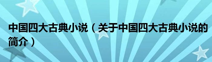 中國(guó)四大古典小說（關(guān)于中國(guó)四大古典小說的簡(jiǎn)介）