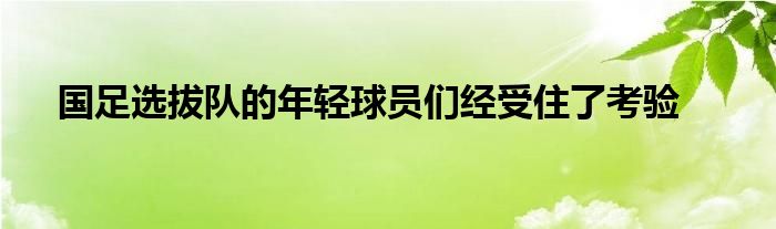 國(guó)足選拔隊(duì)的年輕球員們經(jīng)受住了考驗(yàn)