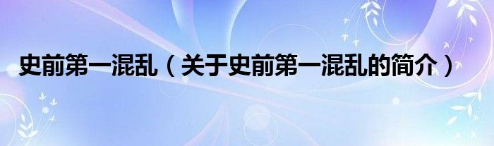 史前第一混亂（關(guān)于史前第一混亂的簡介）