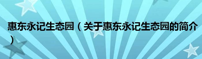 惠東永記生態(tài)園（關(guān)于惠東永記生態(tài)園的簡(jiǎn)介）