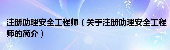 注冊(cè)助理安全工程師（關(guān)于注冊(cè)助理安全工程師的簡介）