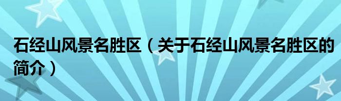 石經(jīng)山風(fēng)景名勝區(qū)（關(guān)于石經(jīng)山風(fēng)景名勝區(qū)的簡介）