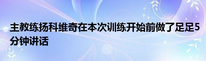 主教練揚(yáng)科維奇在本次訓(xùn)練開(kāi)始前做了足足5分鐘講話(huà)