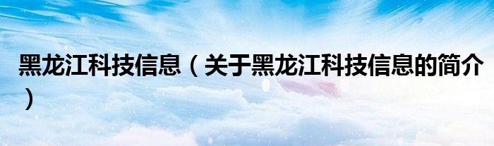 黑龍江科技信息（關(guān)于黑龍江科技信息的簡介）