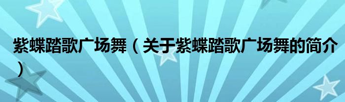 紫蝶踏歌廣場(chǎng)舞（關(guān)于紫蝶踏歌廣場(chǎng)舞的簡介）