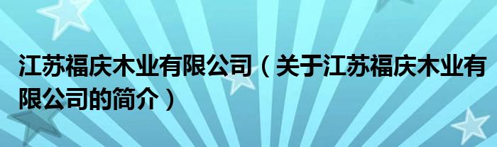 江蘇福慶木業(yè)有限公司（關于江蘇福慶木業(yè)有限公司的簡介）