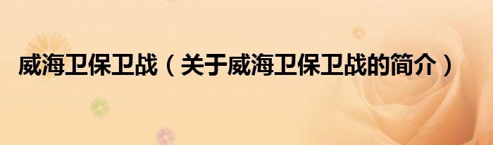 威海衛(wèi)保衛(wèi)戰(zhàn)（關于威海衛(wèi)保衛(wèi)戰(zhàn)的簡介）