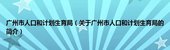 廣州市人口和計(jì)劃生育局（關(guān)于廣州市人口和計(jì)劃生育局的簡介）