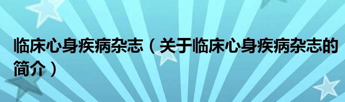 臨床心身疾病雜志（關(guān)于臨床心身疾病雜志的簡(jiǎn)介）