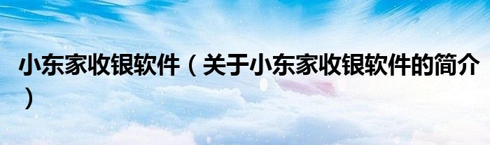 小東家收銀軟件（關(guān)于小東家收銀軟件的簡(jiǎn)介）