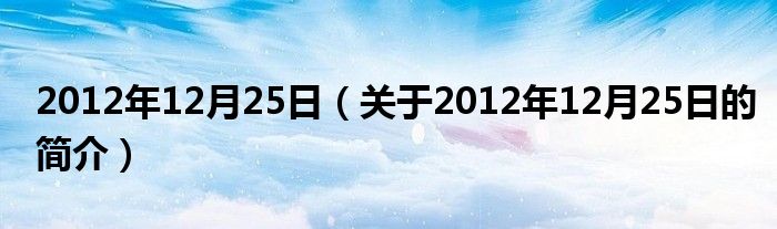 2012年12月25日（關(guān)于2012年12月25日的簡(jiǎn)介）