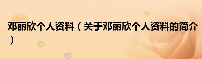 鄧麗欣個(gè)人資料（關(guān)于鄧麗欣個(gè)人資料的簡介）