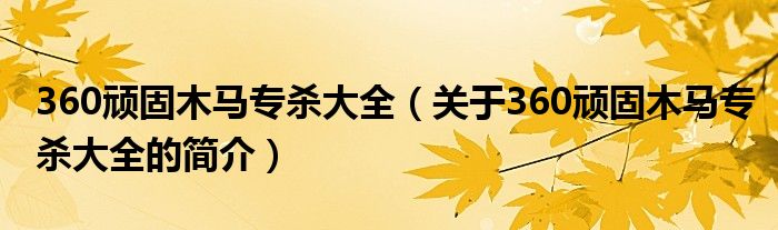 360頑固木馬專殺大全（關(guān)于360頑固木馬專殺大全的簡(jiǎn)介）