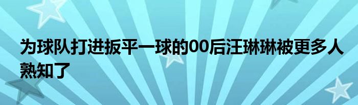 為球隊打進扳平一球的00后汪琳琳被更多人熟知了