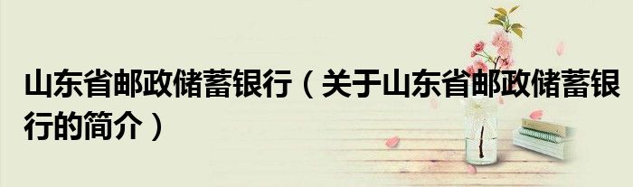 山東省郵政儲蓄銀行（關于山東省郵政儲蓄銀行的簡介）