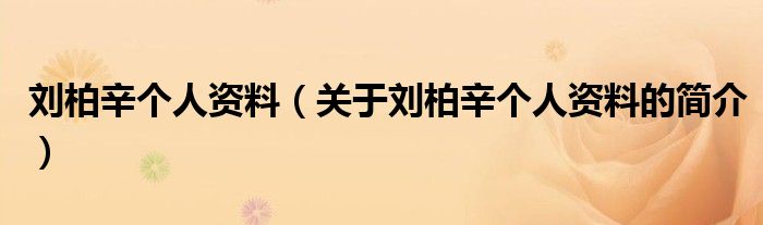 劉柏辛個(gè)人資料（關(guān)于劉柏辛個(gè)人資料的簡介）