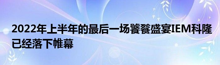 2022年上半年的最后一場饕餮盛宴IEM科隆已經(jīng)落下帷幕