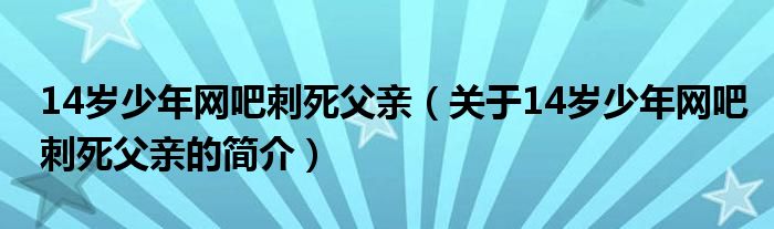 14歲少年網(wǎng)吧刺死父親（關(guān)于14歲少年網(wǎng)吧刺死父親的簡介）