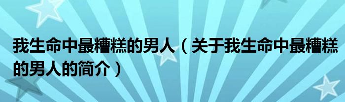 我生命中最糟糕的男人（關(guān)于我生命中最糟糕的男人的簡介）