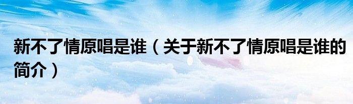 新不了情原唱是誰（關(guān)于新不了情原唱是誰的簡(jiǎn)介）