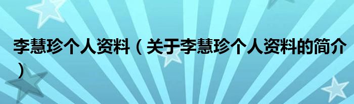 李慧珍個(gè)人資料（關(guān)于李慧珍個(gè)人資料的簡(jiǎn)介）