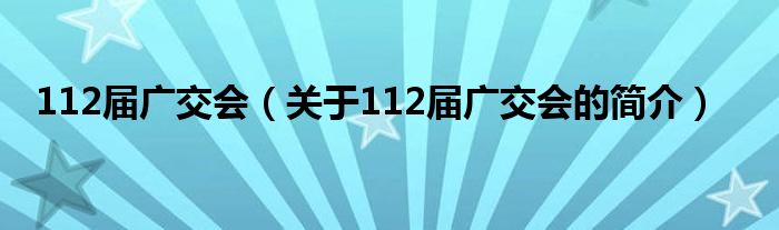 112屆廣交會(huì)（關(guān)于112屆廣交會(huì)的簡(jiǎn)介）