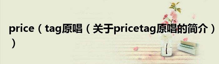 price（tag原唱（關(guān)于pricetag原唱的簡介））