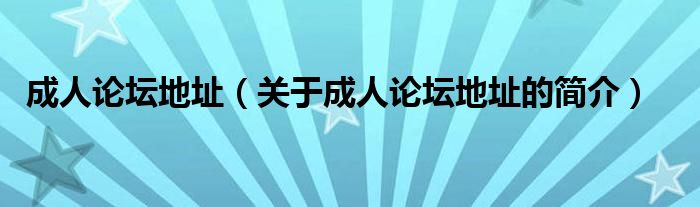 成人論壇地址（關(guān)于成人論壇地址的簡介）