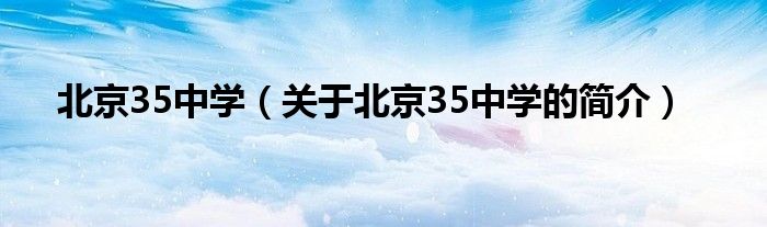 北京35中學(xué)（關(guān)于北京35中學(xué)的簡(jiǎn)介）