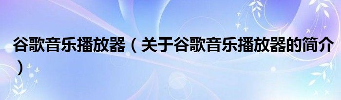 谷歌音樂播放器（關(guān)于谷歌音樂播放器的簡(jiǎn)介）