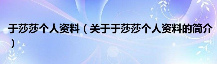 于莎莎個人資料（關于于莎莎個人資料的簡介）