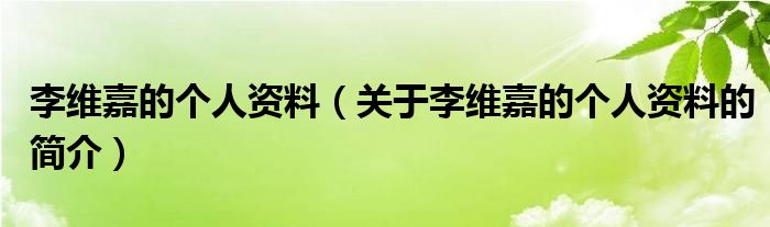 李維嘉的個(gè)人資料（關(guān)于李維嘉的個(gè)人資料的簡介）