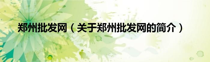 鄭州批發(fā)網(wǎng)（關(guān)于鄭州批發(fā)網(wǎng)的簡介）