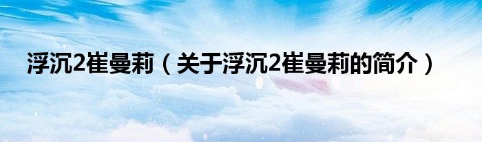 浮沉2崔曼莉（關(guān)于浮沉2崔曼莉的簡介）