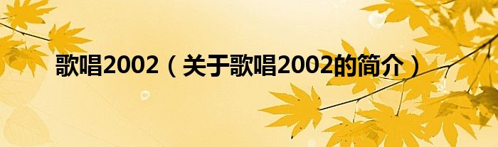 歌唱2002（關(guān)于歌唱2002的簡介）