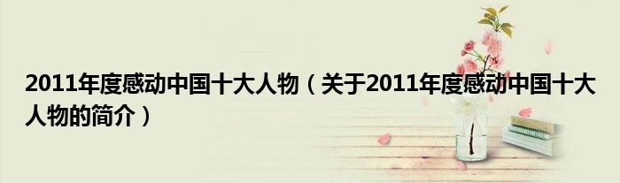 2011年度感動(dòng)中國(guó)十大人物（關(guān)于2011年度感動(dòng)中國(guó)十大人物的簡(jiǎn)介）