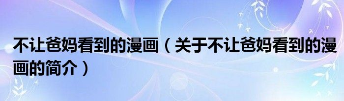 不讓爸媽看到的漫畫（關(guān)于不讓爸媽看到的漫畫的簡(jiǎn)介）