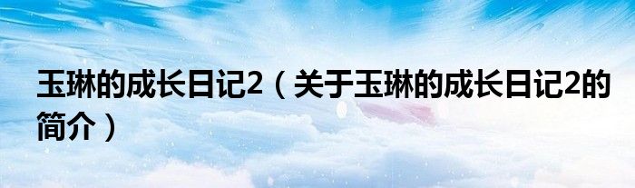 玉琳的成長日記2（關(guān)于玉琳的成長日記2的簡介）