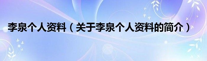 李泉個(gè)人資料（關(guān)于李泉個(gè)人資料的簡(jiǎn)介）