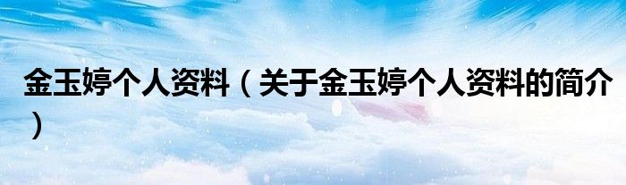 金玉婷個人資料（關(guān)于金玉婷個人資料的簡介）