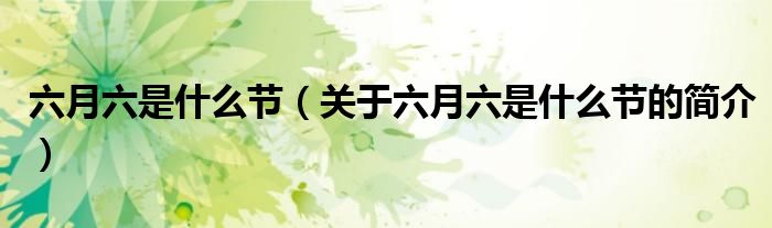 六月六是什么節(jié)（關(guān)于六月六是什么節(jié)的簡(jiǎn)介）