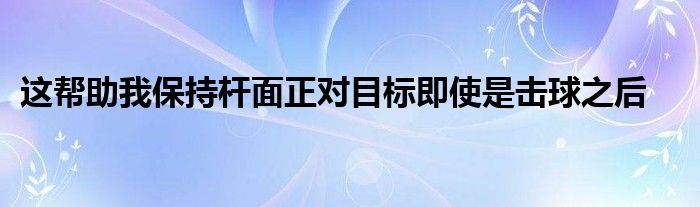 這幫助我保持桿面正對(duì)目標(biāo)即使是擊球之后